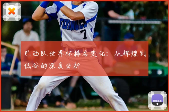 巴西队世界杯排名变化:从辉煌到低谷的深度分析