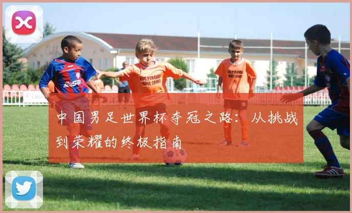 中国男足世界杯夺冠之路：从挑战到荣耀的终极指南