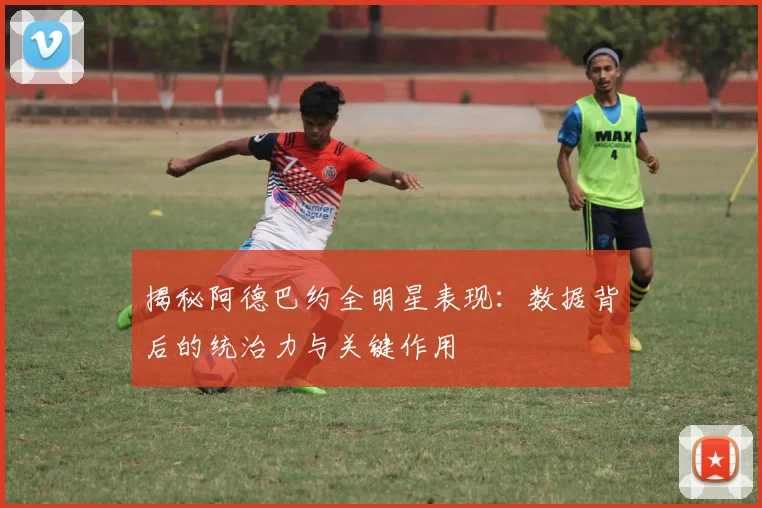 揭秘阿德巴约全明星表现:数据背后的统治力与关键作用
