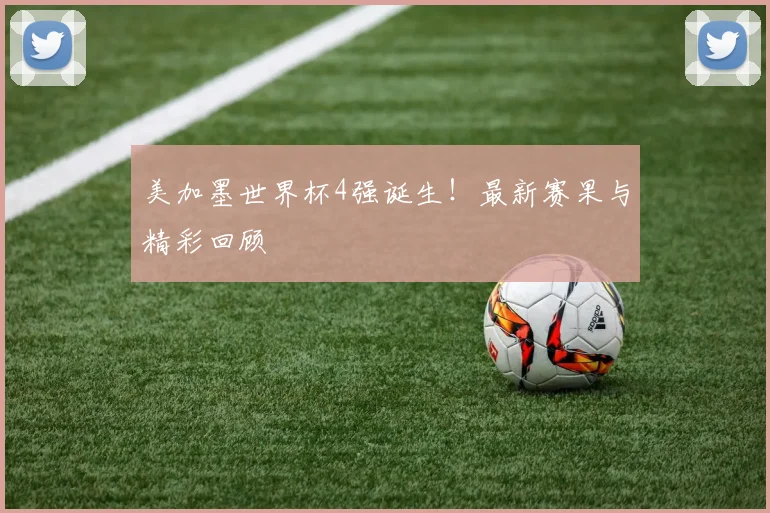 美加墨世界杯4强诞生！最新赛果与精彩回顾