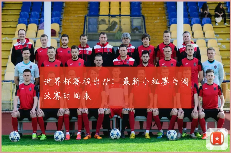 世界杯赛程出炉:最新小组赛与淘汰赛时间表