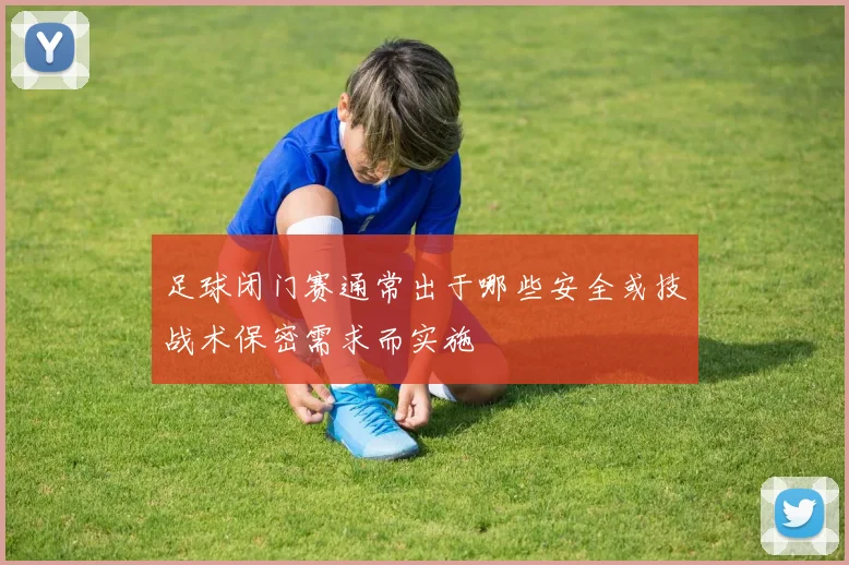 足球闭门赛通常出于哪些安全或技战术保密需求而实施