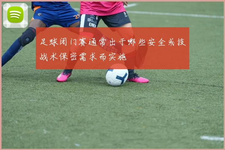 足球闭门赛通常出于哪些安全或技战术保密需求而实施