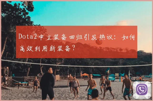 Dota2中立装备回归引发热议：如何高效利用新装备？