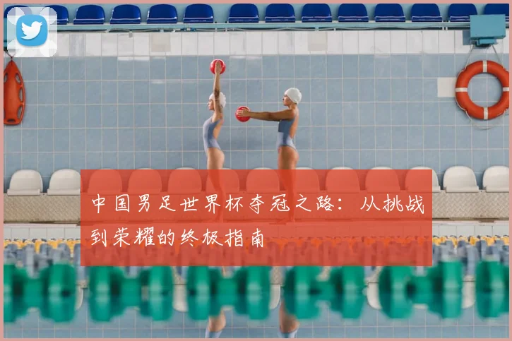中国男足世界杯夺冠之路:从挑战到荣耀的终极指南