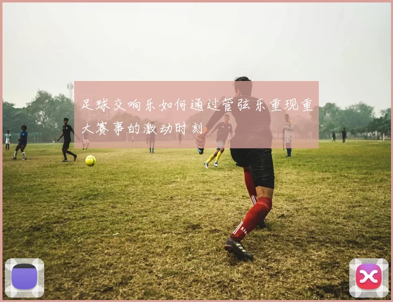 足球交响乐如何通过管弦乐重现重大赛事的激动时刻