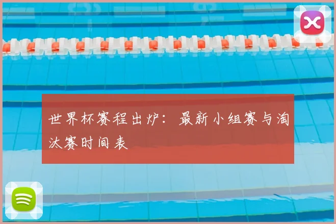 世界杯赛程出炉:最新小组赛与淘汰赛时间表