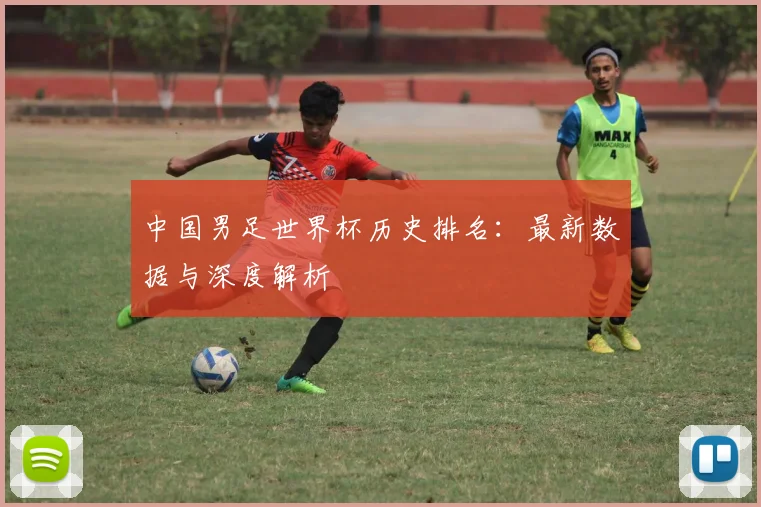 中国男足世界杯历史排名：最新数据与深度解析