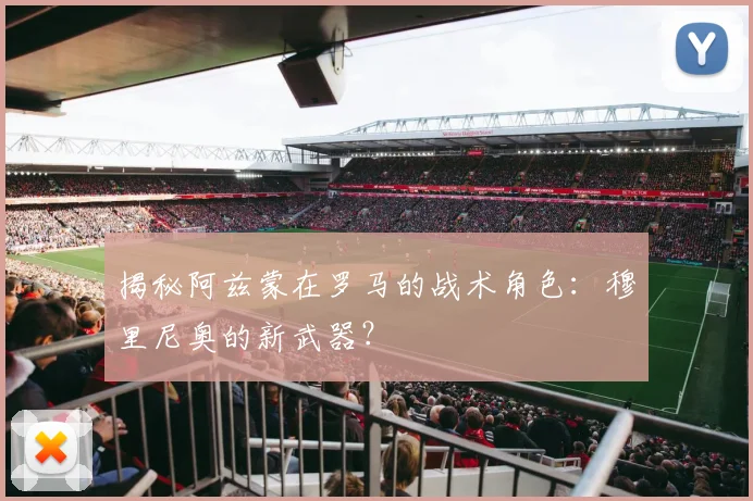 揭秘阿兹蒙在罗马的战术角色:穆里尼奥的新武器?