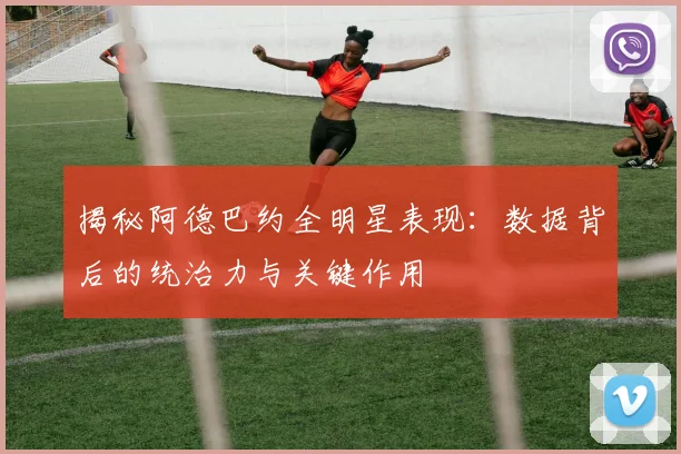 揭秘阿德巴约全明星表现:数据背后的统治力与关键作用
