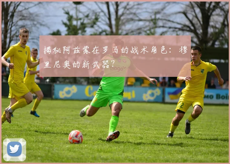揭秘阿兹蒙在罗马的战术角色：穆里尼奥的新武器？