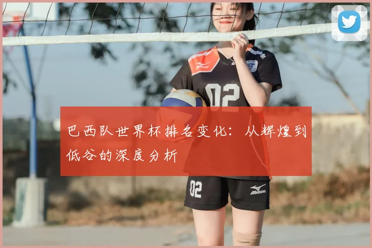 巴西队世界杯排名变化：从辉煌到低谷的深度分析